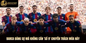 Barca Đáng Sợ Mà Không Cần 'Số 9' Chuyên Trách Mùa Này