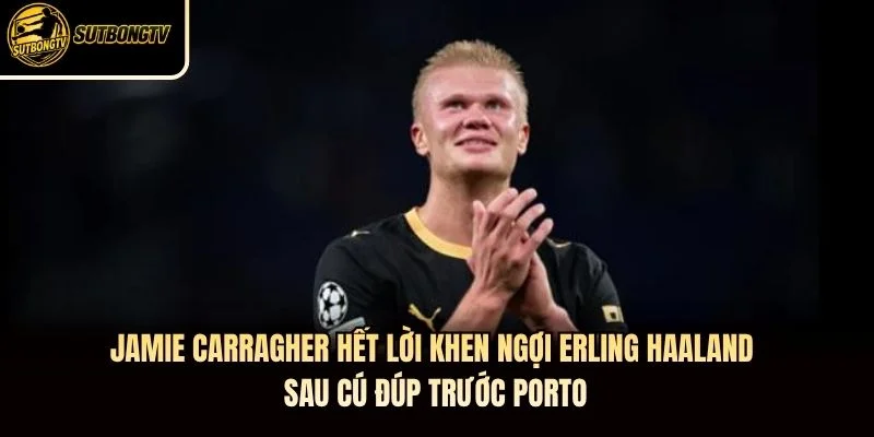 Jamie Carragher hết lời khen ngợi Erling Haaland sau cú đúp trước Porto Jamie Carragher hết lời khen ngợi Erling Haaland sau cú đúp trước Porto