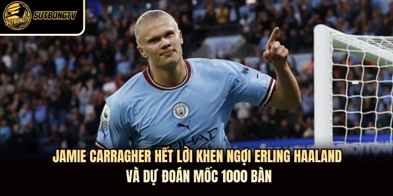 Jamie Carragher hết lời khen ngợi Erling Haaland và dự đoán mốc 1.000 bàn Jamie Carragher hết lời khen ngợi Erling Haaland và dự đoán mốc 1.000 bàn