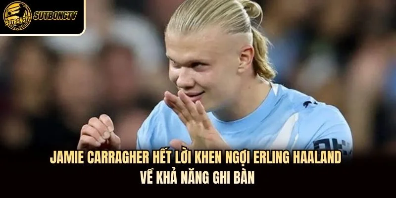 Jamie Carragher hết lời khen ngợi Erling Haaland về khả năng ghi bàn Jamie Carragher hết lời khen ngợi Erling Haaland về khả năng ghi bàn